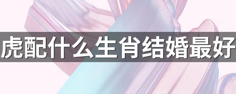 虎配什么生肖结婚最好