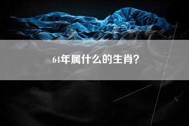 64年属什么的生肖？