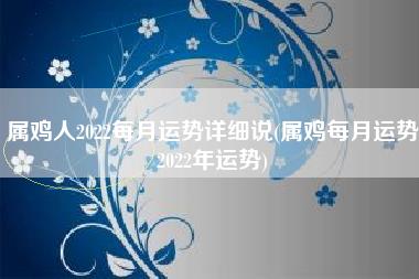 属鸡人2022每月运势详细说(属鸡每月运势2022年运势)