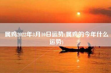 属鸡2022年3月10日运势