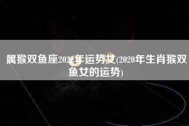 属猴双鱼座2022年运势女