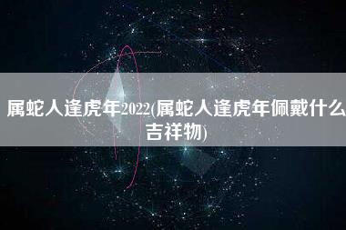 属蛇人逢虎年2022