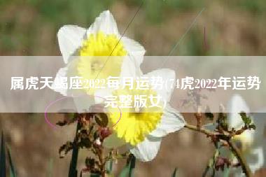 属虎天蝎座2022每月运势