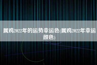 属鸡2022年的运势幸运色