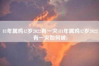 81年属鸡42岁2022有一灾
