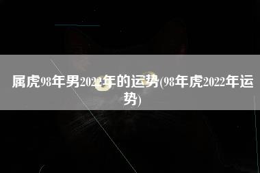 属虎98年男2022年的运势
