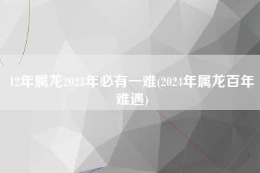 12年属龙2023年必有一难