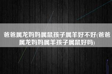 爸爸属龙妈妈属鼠孩子属羊好不好