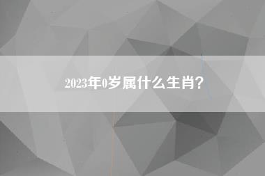 2023年0岁属什么生肖