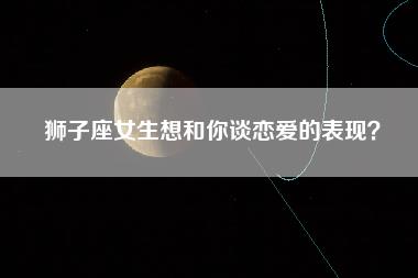 狮子座女生想和你谈恋爱的表现