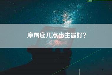 摩羯座几点出生最好