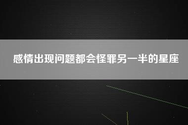 感情出现问题都会怪罪另一半的星座