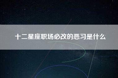 十二星座职场必改的恶习是什么