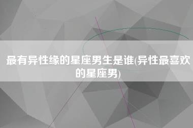 最有异性缘的星座男生是谁