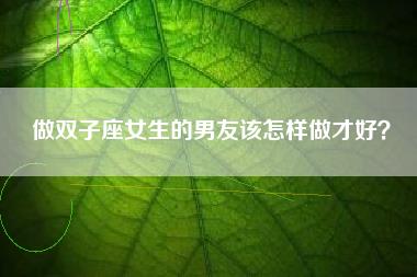 做双子座女生的男友该怎样做才好