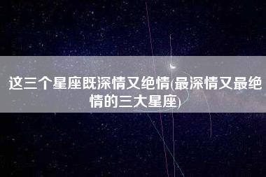 这三个星座既深情又绝情