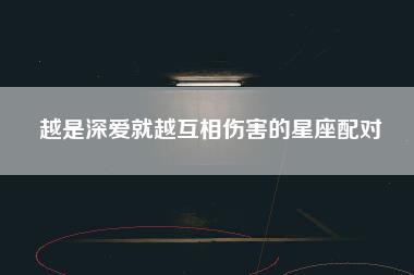 越是深爱就越互相伤害的星座配对