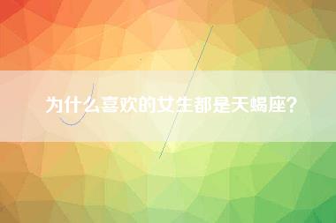 为什么喜欢的女生都是天蝎座