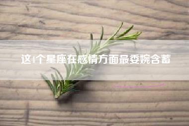 这4个星座在感情方面最委婉含蓄