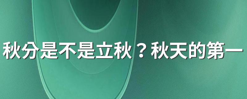 秋分是不是立秋？秋天的第一个节气是什么