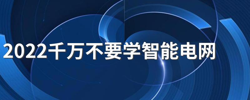 2022千万不要学智能电网信息工程 原因是什么