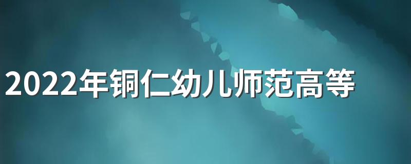 2022年铜仁幼儿师范高等专科学校招生简章