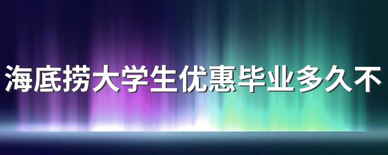 海底捞大学生优惠毕业多久不能用了 海底捞的特色有哪些