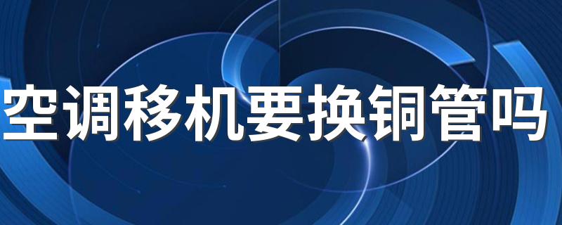 空调移机要换铜管吗 空调移机安装怎么排空