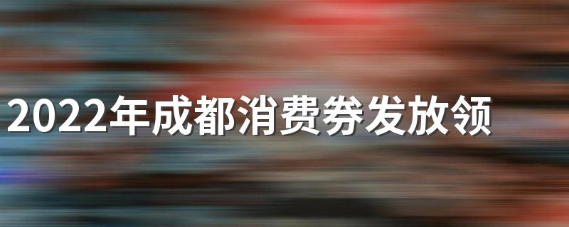 2022年成都消费券发放领取时间表一览