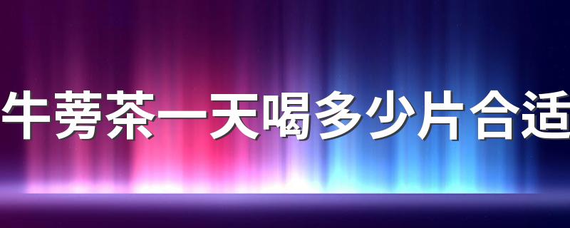 牛蒡茶一天喝多少片合适 牛蒡茶可以排湿气吗