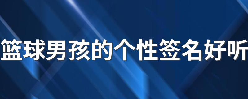 篮球男孩的个性签名好听 热爱篮球的男生签名