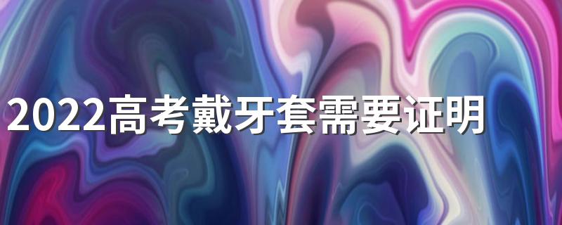 2022高考戴牙套需要证明吗 高考戴牙套证明有什么要求吗