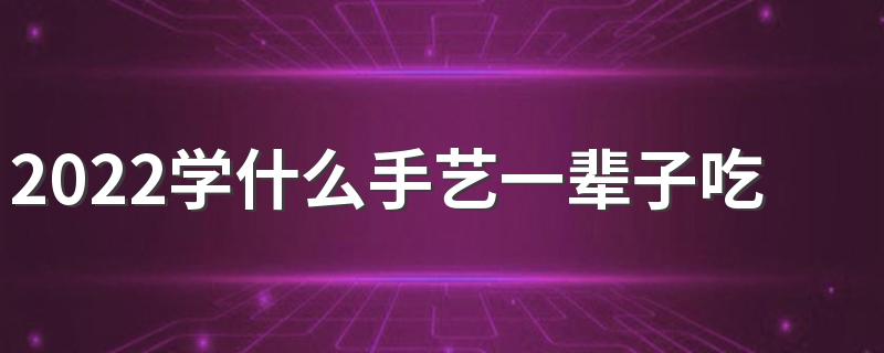 2022学什么手艺一辈子吃香 学什么技术好