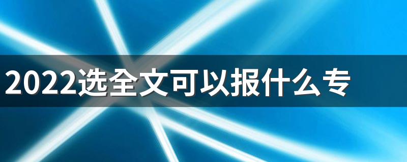 2022选全文可以报什么专业和大学