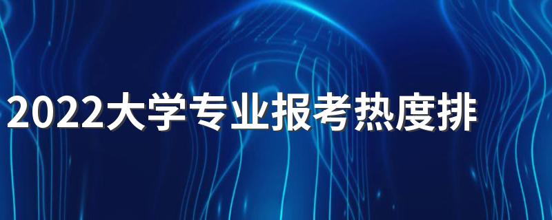 2022大学专业报考热度排行 排名前十热门专业