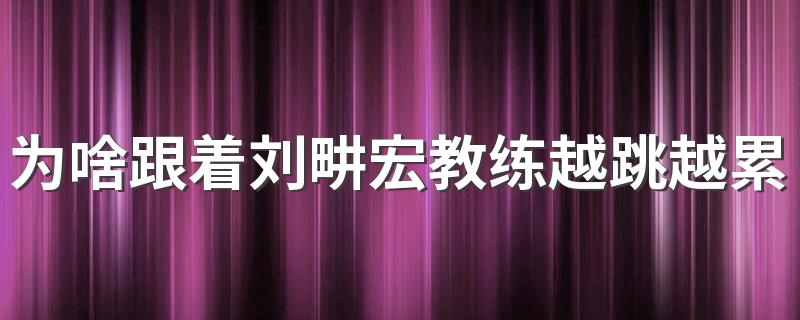 为啥跟着刘畊宏教练越跳越累 刘畊宏健身操跳多少分钟