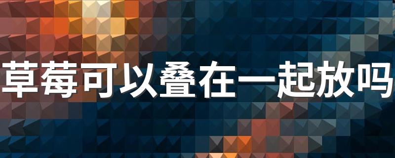 草莓可以叠在一起放吗 草莓用保鲜膜包着还需要放冰箱里保鲜吗