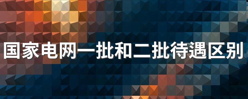 国家电网一批和二批待遇区别 有哪些不一样