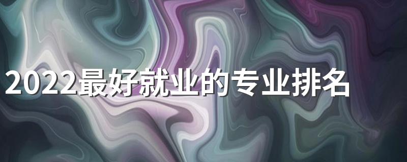 2022最好就业的专业排名