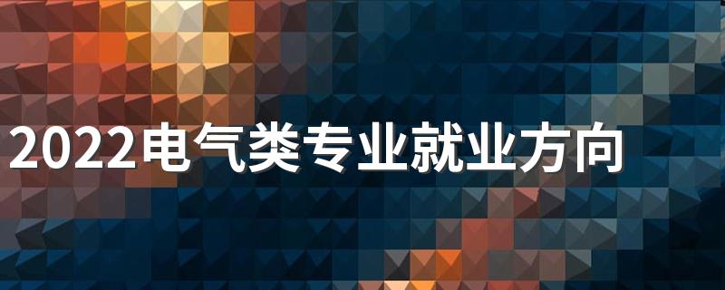 2022电气类专业就业方向及前景分析 毕业可以做什么工作