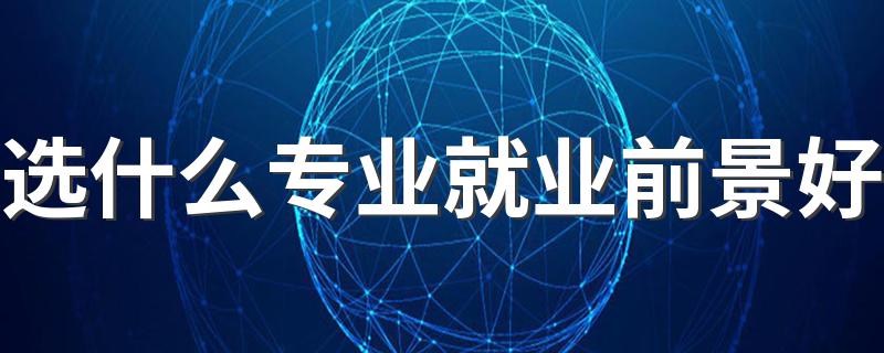 选什么专业就业前景好 2022热门专业排名