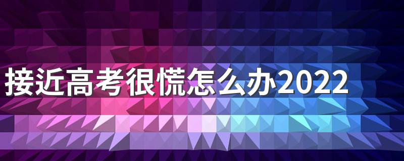 接近高考很慌怎么办2022 高考前怎么调整心态