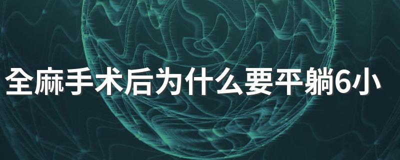 全麻手术后为什么要平躺6小时 全麻手术后多久可以吃东西