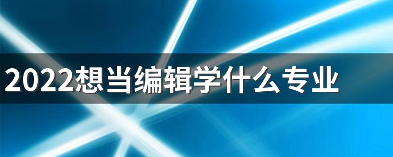 2022想当编辑学什么专业 前景怎么样