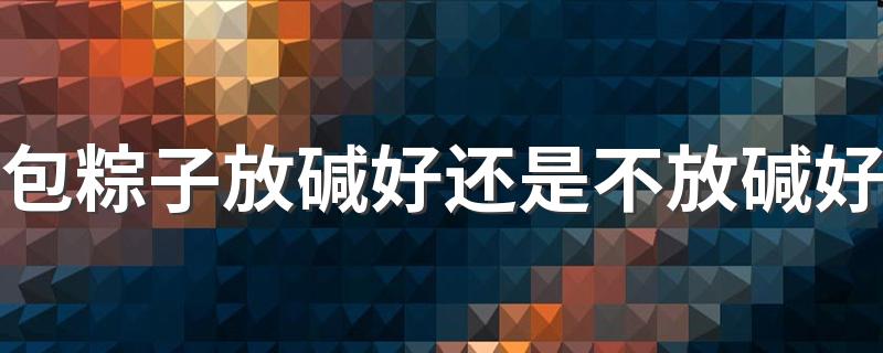 包粽子放碱好还是不放碱好 包粽子什么时候放碱