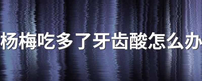 杨梅吃多了牙齿酸怎么办 吃杨梅要注意什么