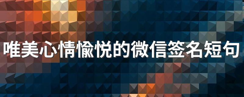 唯美心情愉悦的微信签名短句 充满美好的微信签名