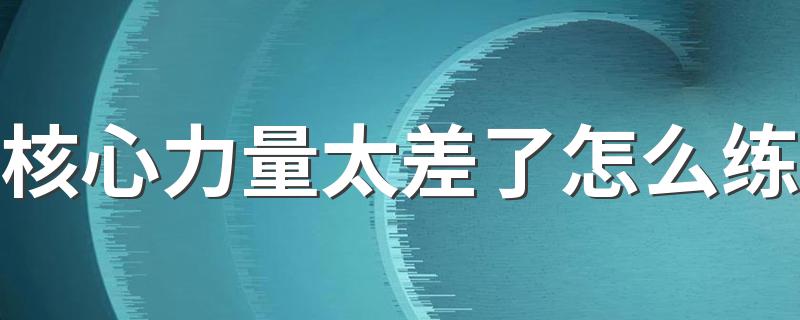核心力量太差了怎么练 核心力量弱的体现