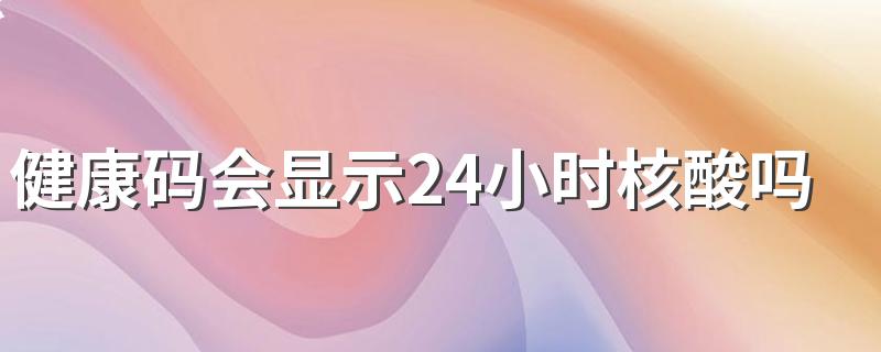 健康码会显示24小时核酸吗 24小时内能做第二次核酸检测吗