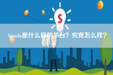 lazada是什么样的平台？究竟怎么样？